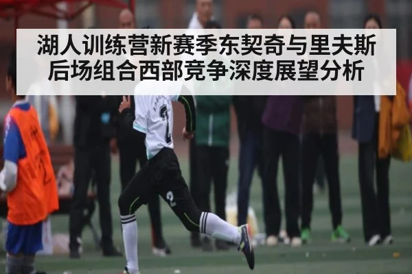 湖人训练营新赛季东契奇与里夫斯后场组合西部竞争深度展望分析