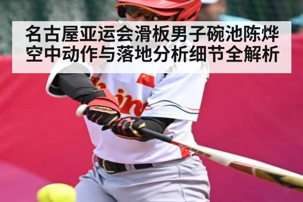 名古屋亚运会滑板男子碗池陈烨空中动作与落地分析细节全解析