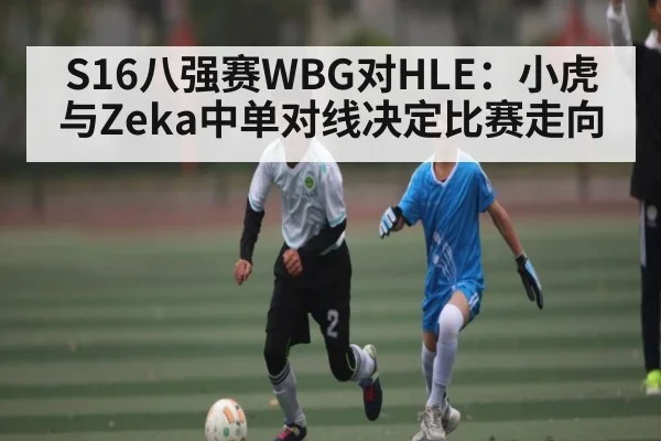 S16八强赛WBG对HLE：小虎与Zeka中单对线决定比赛走向