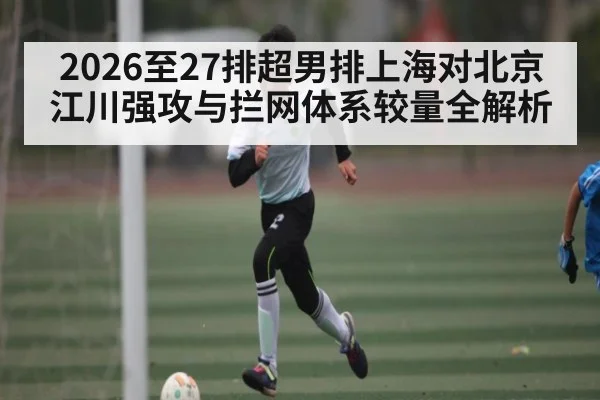 2026至27排超男排上海对北京江川强攻与拦网体系较量全解析